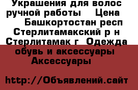 Украшения для волос ручной работы. › Цена ­ 50 - Башкортостан респ., Стерлитамакский р-н, Стерлитамак г. Одежда, обувь и аксессуары » Аксессуары   